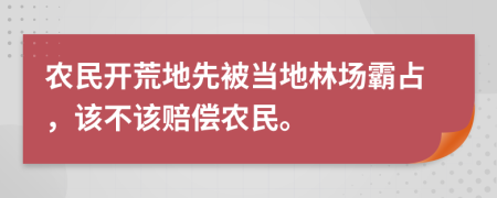 农民开荒地先被当地林场霸占，该不该赔偿农民。