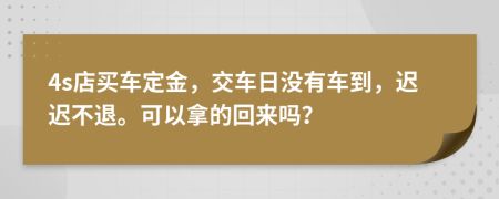 4s店买车定金，交车日没有车到，迟迟不退。可以拿的回来吗？