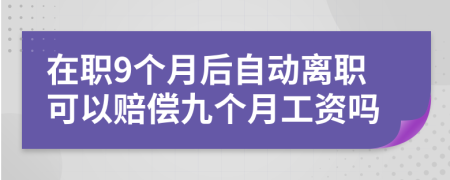 在职9个月后自动离职可以赔偿九个月工资吗