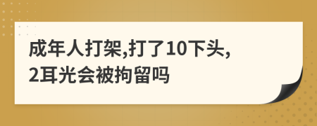 成年人打架,打了10下头,2耳光会被拘留吗