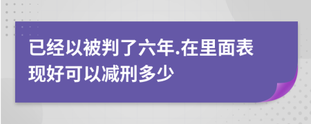 已经以被判了六年.在里面表现好可以减刑多少