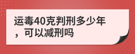 运毒40克判刑多少年，可以减刑吗