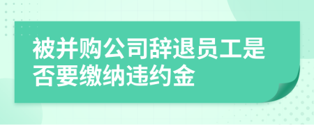 被并购公司辞退员工是否要缴纳违约金