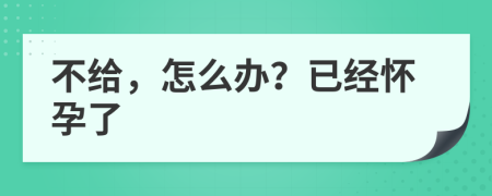 不给，怎么办？已经怀孕了