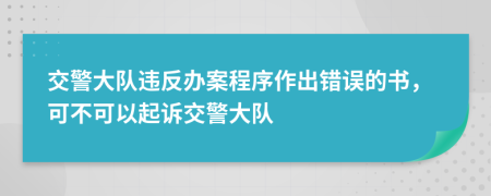 交警大队违反办案程序作出错误的书，可不可以起诉交警大队