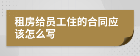 租房给员工住的合同应该怎么写