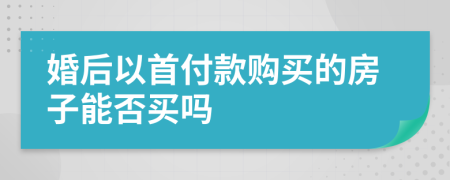 婚后以首付款购买的房子能否买吗