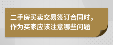 二手房买卖交易签订合同时，作为买家应该注意哪些问题