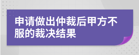申请做出仲裁后甲方不服的裁决结果