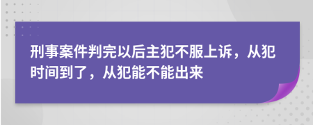 刑事案件判完以后主犯不服上诉，从犯时间到了，从犯能不能出来