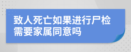 致人死亡如果进行尸检需要家属同意吗