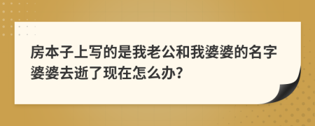 房本子上写的是我老公和我婆婆的名字婆婆去逝了现在怎么办？