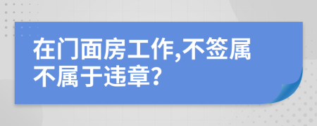 在门面房工作,不签属不属于违章？