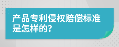 产品专利侵权赔偿标准是怎样的？