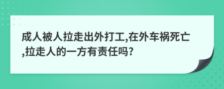 成人被人拉走出外打工,在外车祸死亡,拉走人的一方有责任吗?