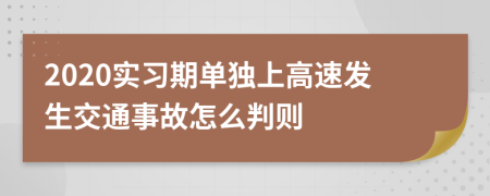 2020实习期单独上高速发生交通事故怎么判则