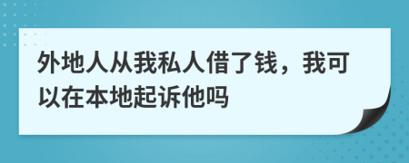 外地人从我私人借了钱，我可以在本地起诉他吗