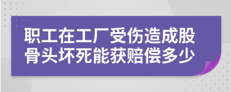 职工在工厂受伤造成股骨头坏死能获赔偿多少