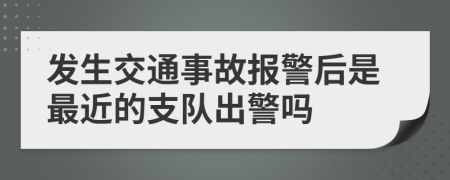 发生交通事故报警后是最近的支队出警吗