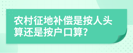 农村征地补偿是按人头算还是按户口算？