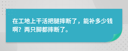 在工地上干活把腿摔断了，能补多少钱啊？两只脚都摔断了。