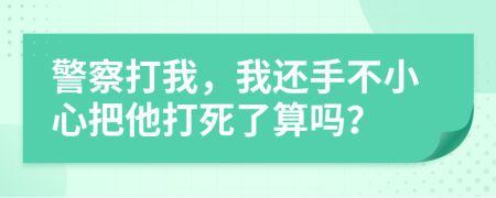 警察打我，我还手不小心把他打死了算吗？