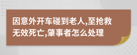 因意外开车碰到老人,至抢救无效死亡,肇事者怎么处理