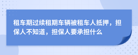 租车期过续租期车辆被租车人抵押，担保人不知道，担保人要承担什么