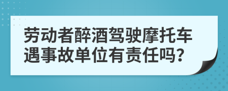 劳动者醉酒驾驶摩托车遇事故单位有责任吗？