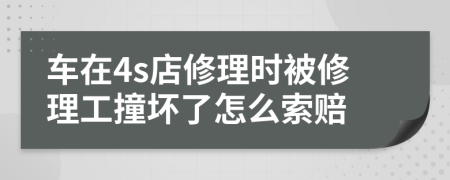 车在4s店修理时被修理工撞坏了怎么索赔