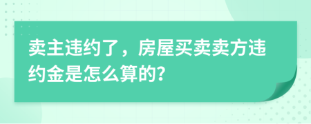 卖主违约了，房屋买卖卖方违约金是怎么算的？