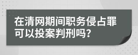 在清网期间职务侵占罪可以投案判刑吗？