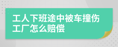 工人下班途中被车撞伤工厂怎么赔偿