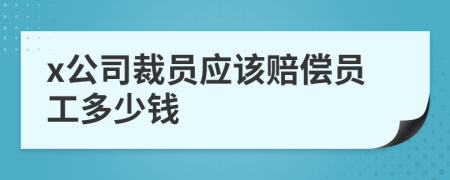 x公司裁员应该赔偿员工多少钱