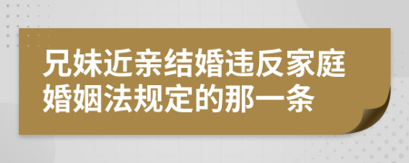 兄妹近亲结婚违反家庭婚姻法规定的那一条