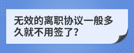 无效的离职协议一般多久就不用签了？