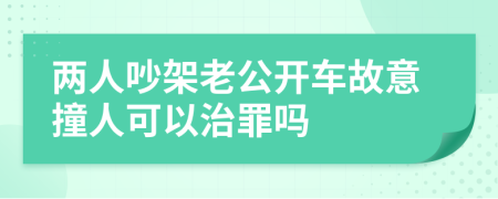 两人吵架老公开车故意撞人可以治罪吗