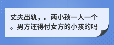 丈夫出轨，。两小孩一人一个。男方还得付女方的小孩的吗