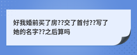 好我婚前买了房??交了首付??写了她的名字??之后算吗