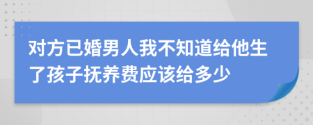 对方已婚男人我不知道给他生了孩子抚养费应该给多少