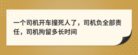 一个司机开车撞死人了，司机负全部责任，司机拘留多长时间