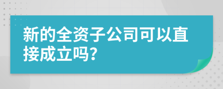 新的全资子公司可以直接成立吗？