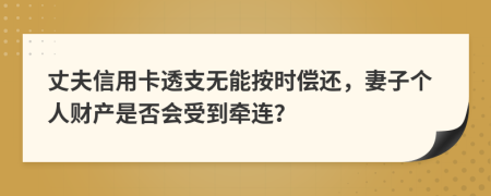 丈夫信用卡透支无能按时偿还，妻子个人财产是否会受到牵连？