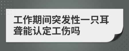 工作期间突发性一只耳聋能认定工伤吗