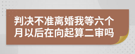 判决不准离婚我等六个月以后在向起算二审吗