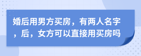 婚后用男方买房，有两人名字，后，女方可以直接用买房吗