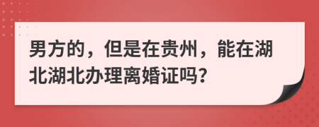 男方的，但是在贵州，能在湖北湖北办理离婚证吗？