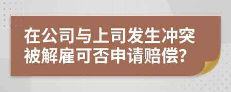 在公司与上司发生冲突被解雇可否申请赔偿？
