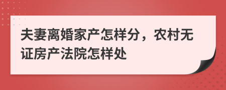 夫妻离婚家产怎样分，农村无证房产法院怎样处