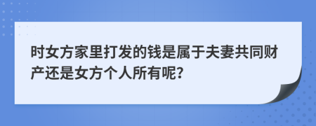 时女方家里打发的钱是属于夫妻共同财产还是女方个人所有呢？